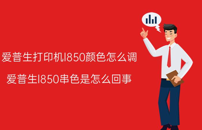 爱普生打印机l850颜色怎么调 爱普生l850串色是怎么回事？